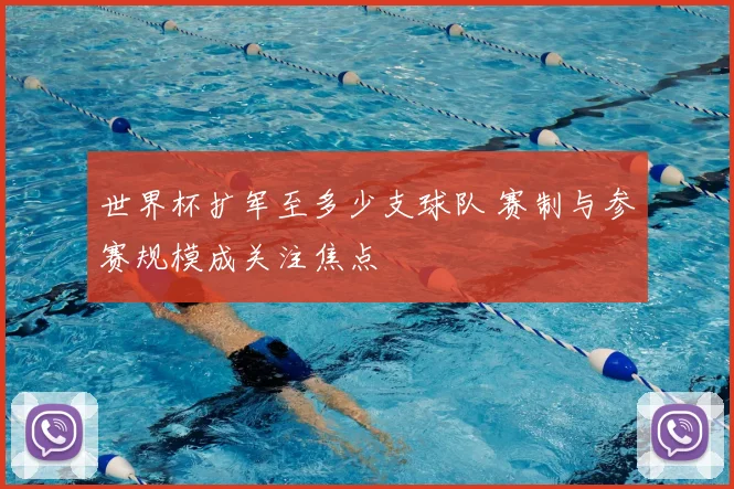 世界杯扩军至多少支球队 赛制与参赛规模成关注焦点