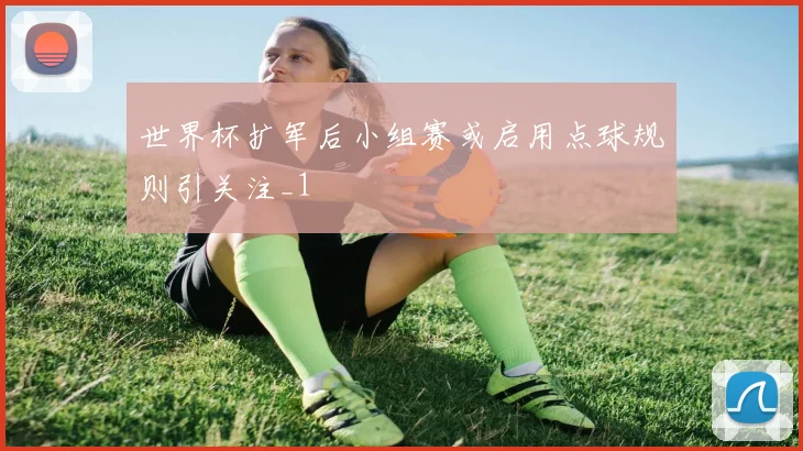 世界杯扩军后小组赛或启用点球规则引关注_1