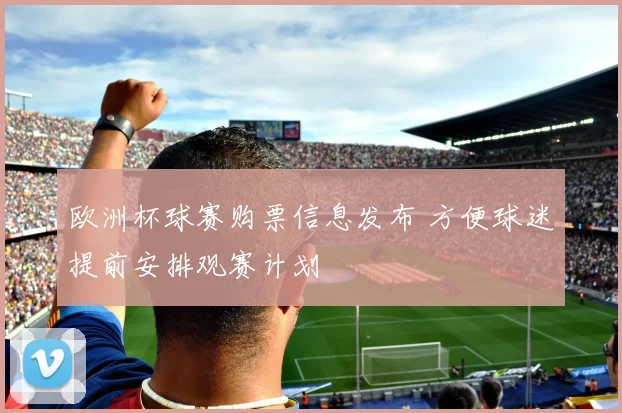欧洲杯球赛购票信息发布 方便球迷提前安排观赛计划