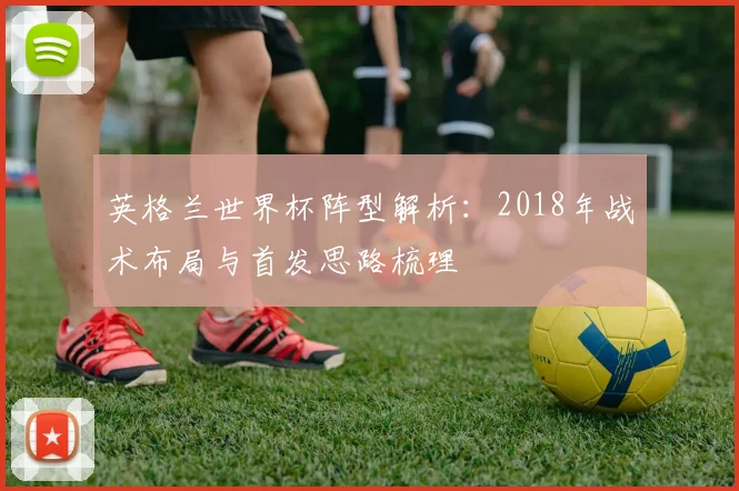 英格兰世界杯阵型解析:2018年战术布局与首发思路梳理