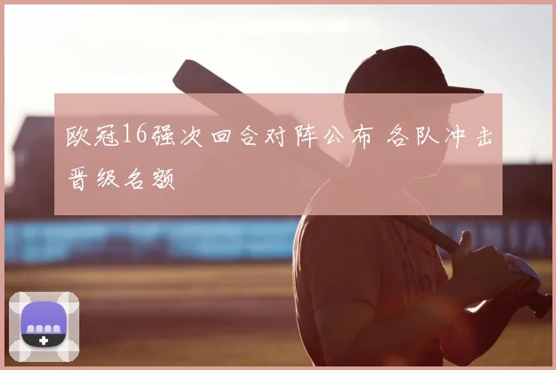 欧冠16强次回合对阵公布 各队冲击晋级名额