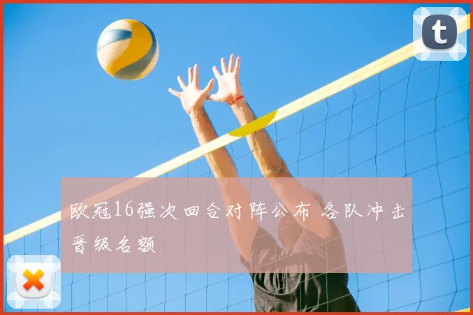 欧冠16强次回合对阵公布 各队冲击晋级名额