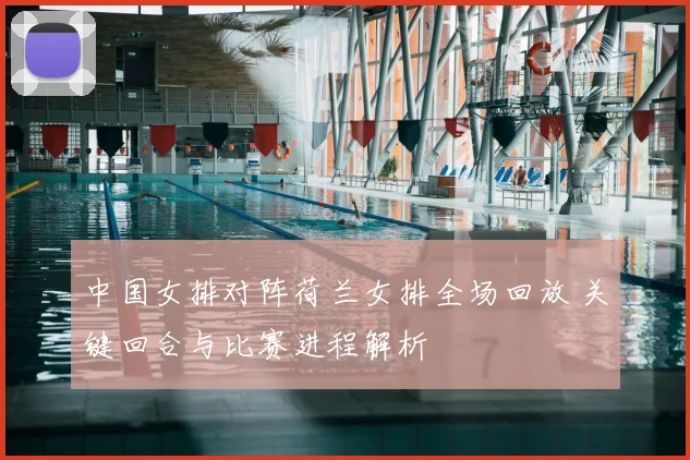 中国女排对阵荷兰女排全场回放 关键回合与比赛进程解析