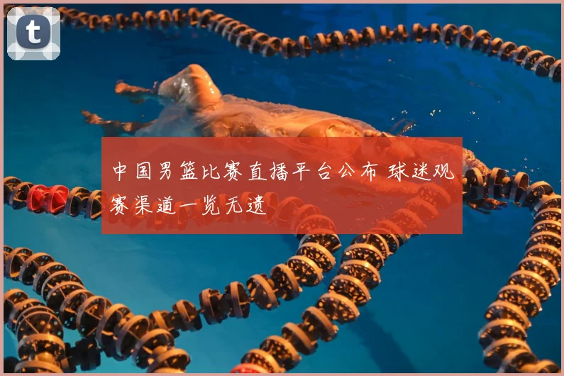 中国男篮比赛直播平台公布 球迷观赛渠道一览无遗