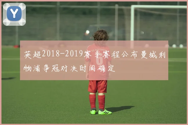 英超2018-2019赛季赛程公布曼城利物浦争冠对决时间确定