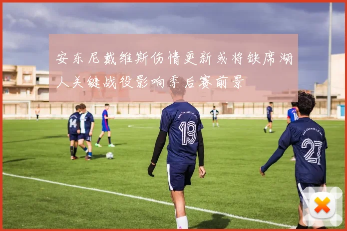 安东尼戴维斯伤情更新或将缺席湖人关键战役影响季后赛前景