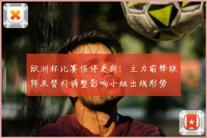 欧洲杯比赛伤停更新：主力前锋缺阵及替补调整影响小组出线形势