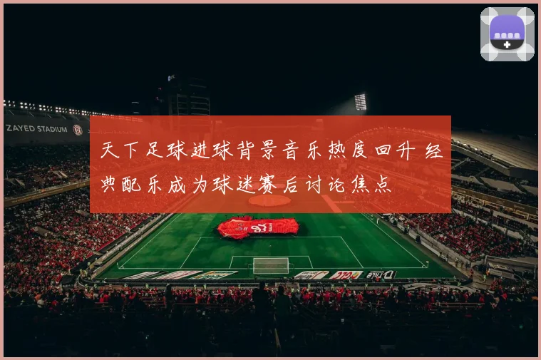 天下足球进球背景音乐热度回升 经典配乐成为球迷赛后讨论焦点