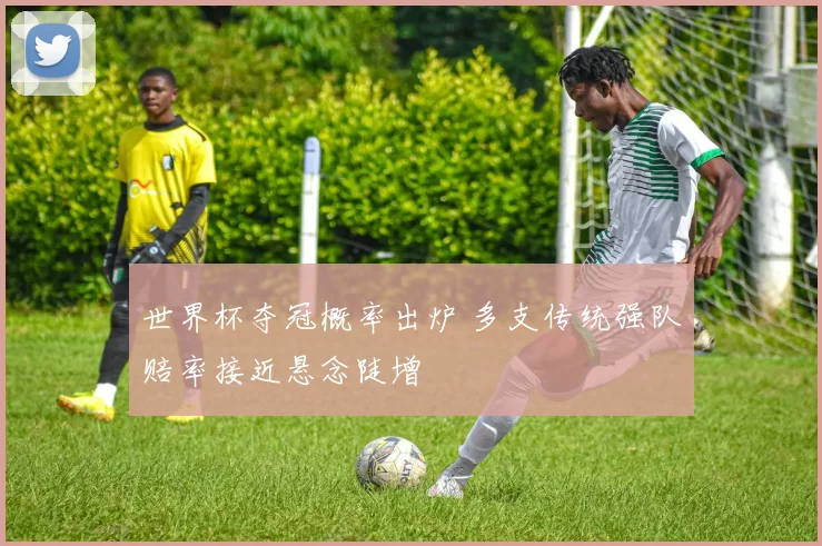 世界杯夺冠概率出炉 多支传统强队赔率接近悬念陡增