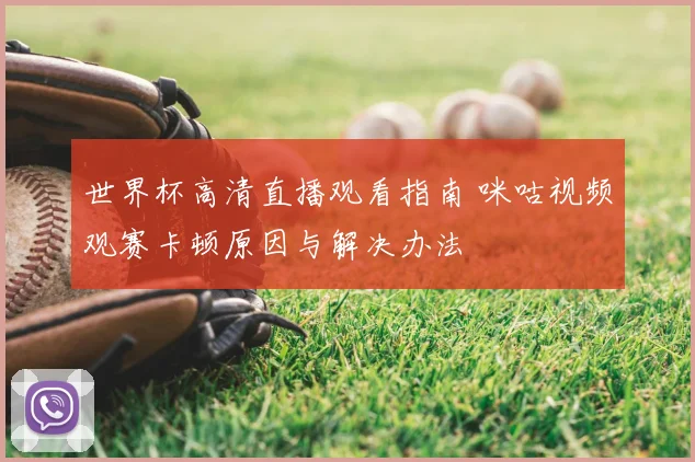 世界杯高清直播观看指南 咪咕视频观赛卡顿原因与解决办法