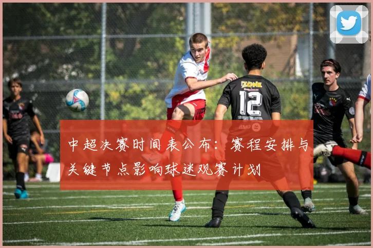 中超决赛时间表公布：赛程安排与关键节点影响球迷观赛计划