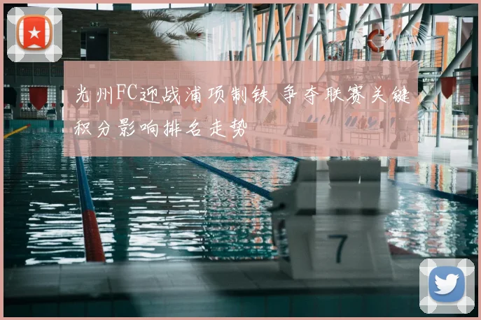 光州FC迎战浦项制铁 争夺联赛关键积分影响排名走势