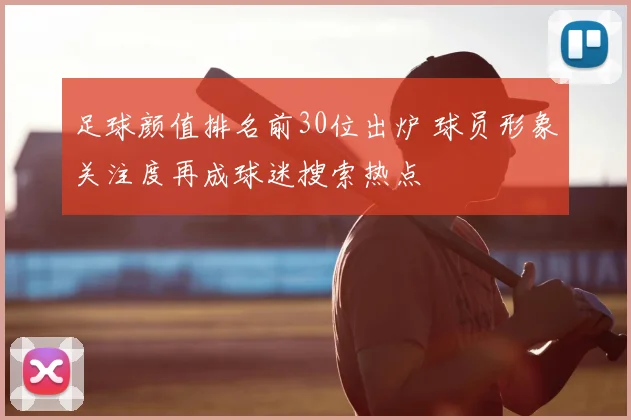 足球颜值排名前30位出炉 球员形象关注度再成球迷搜索热点