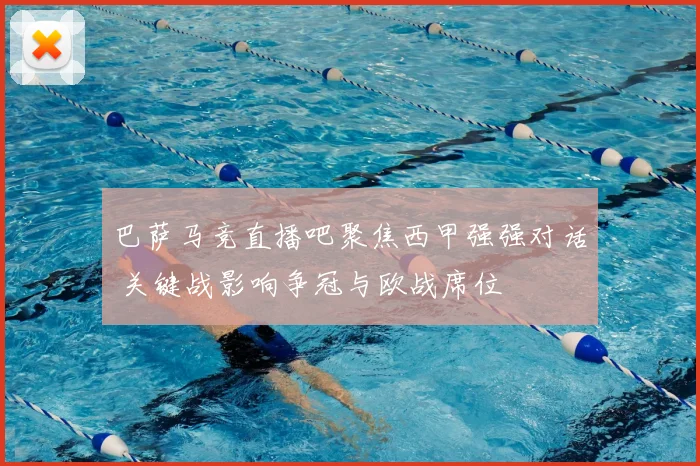 巴萨马竞直播吧聚焦西甲强强对话 关键战影响争冠与欧战席位