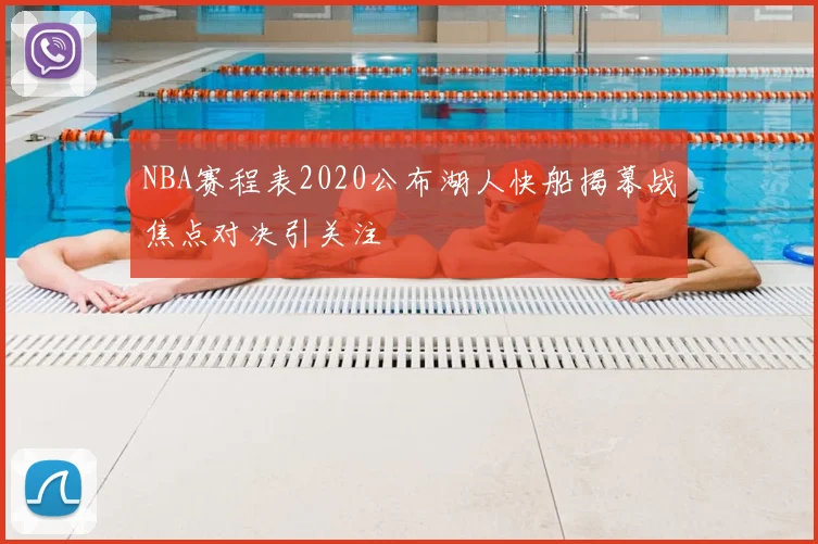 NBA赛程表2020公布湖人快船揭幕战焦点对决引关注