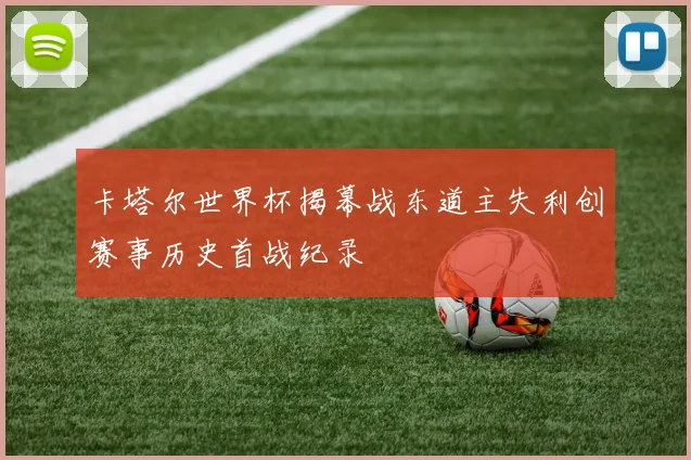 卡塔尔世界杯揭幕战东道主失利创赛事历史首战纪录