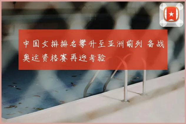 中国女排排名攀升至亚洲前列 备战奥运资格赛再迎考验