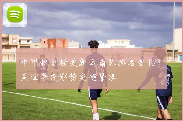 中甲积分榜更新云南队排名变化引关注争夺形势更趋紧凑