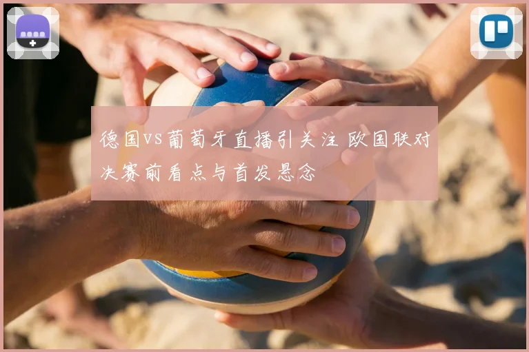 德国vs葡萄牙直播引关注 欧国联对决赛前看点与首发悬念
