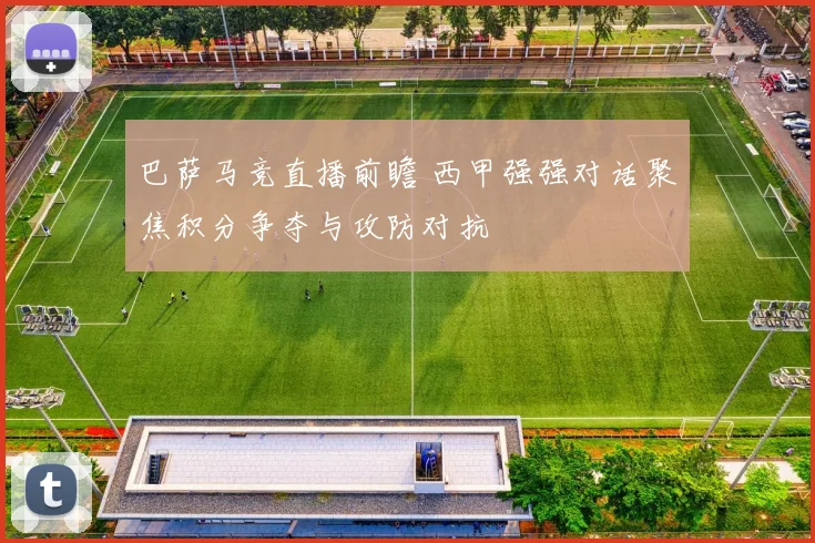 巴萨马竞直播前瞻 西甲强强对话聚焦积分争夺与攻防对抗