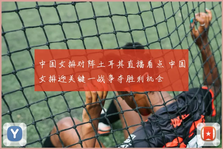 中国女排对阵土耳其直播看点 中国女排迎关键一战争夺胜利机会