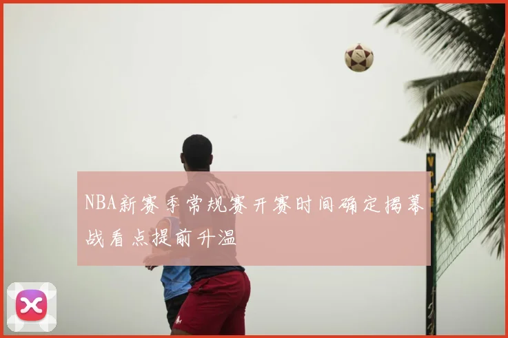NBA新赛季常规赛开赛时间确定揭幕战看点提前升温