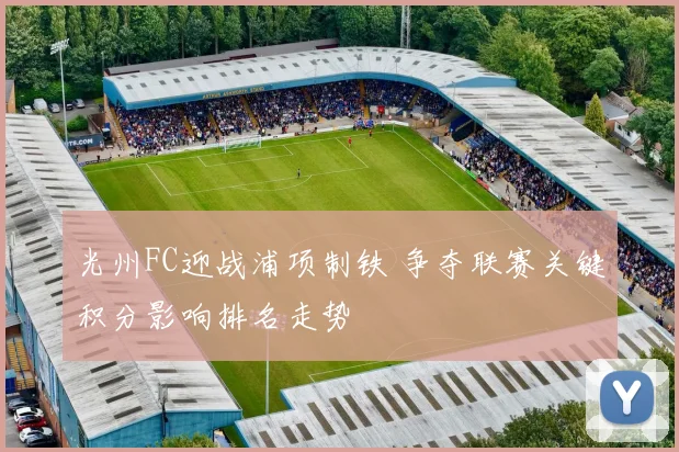 光州FC迎战浦项制铁 争夺联赛关键积分影响排名走势
