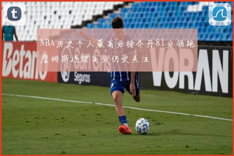 NBA历史个人最高分榜乔丹81分领跑詹姆斯连续高分仍受关注