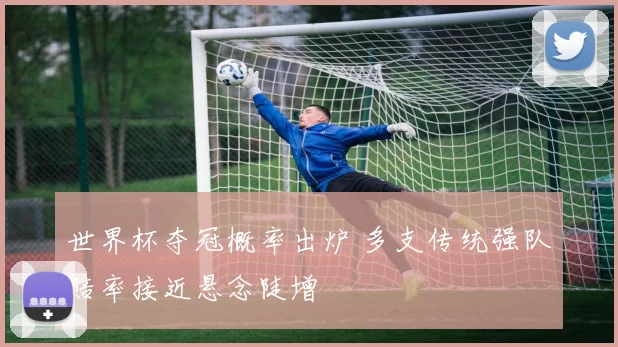 世界杯夺冠概率出炉 多支传统强队赔率接近悬念陡增