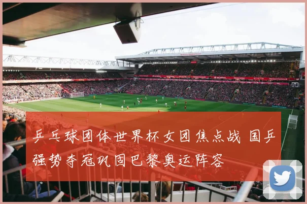 乒乓球团体世界杯女团焦点战 国乒强势夺冠巩固巴黎奥运阵容