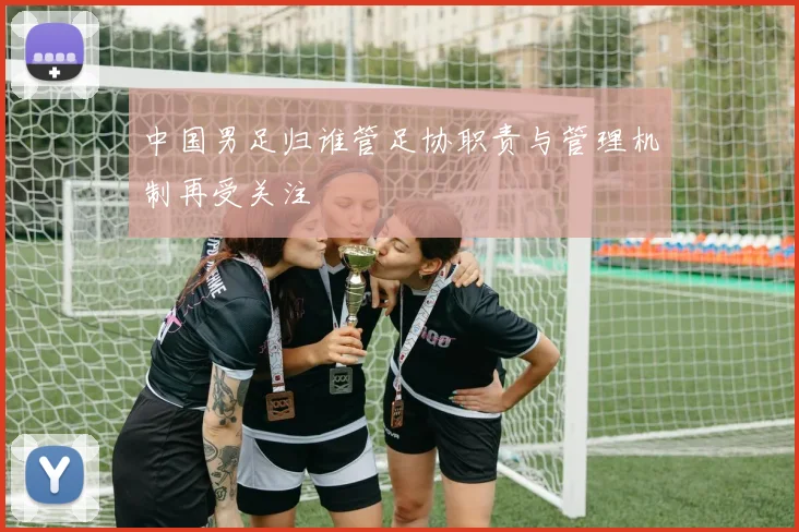 中国男足归谁管足协职责与管理机制再受关注