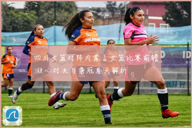 四川女篮对阵内蒙古女篮比赛前瞻 核心对决与争冠看点解析