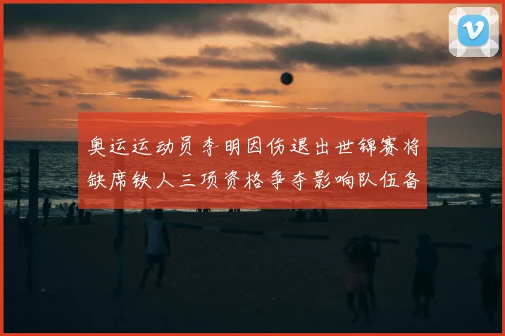 奥运运动员李明因伤退出世锦赛将缺席铁人三项资格争夺影响队伍备战