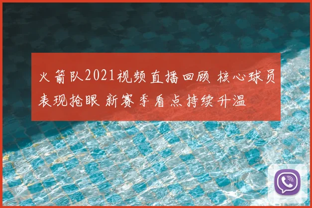 火箭队2021视频直播回顾 核心球员表现抢眼 新赛季看点持续升温