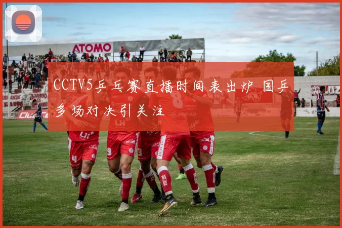 CCTV5乒乓赛直播时间表出炉 国乒多场对决引关注