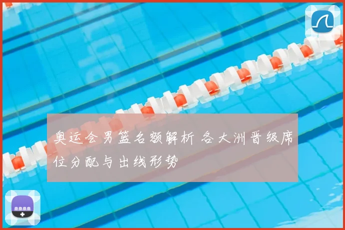 奥运会男篮名额解析 各大洲晋级席位分配与出线形势