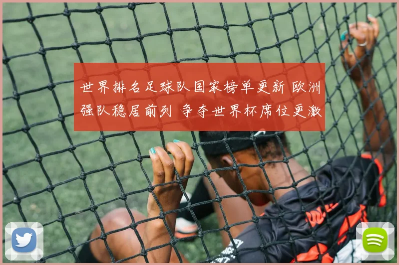 世界排名足球队国家榜单更新 欧洲强队稳居前列 争夺世界杯席位更激烈