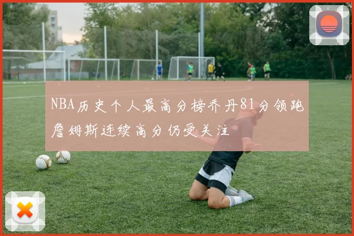 NBA历史个人最高分榜乔丹81分领跑詹姆斯连续高分仍受关注