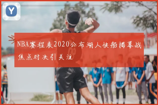 NBA赛程表2020公布湖人快船揭幕战焦点对决引关注
