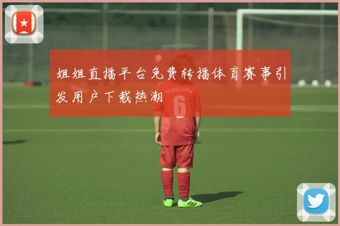 姐姐直播平台免费转播体育赛事引发用户下载热潮