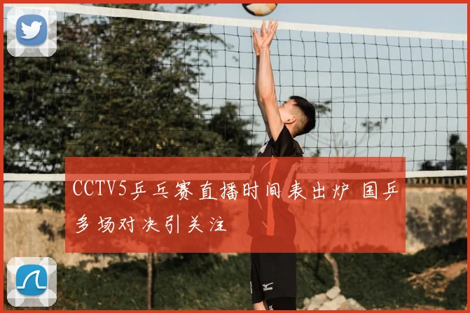 CCTV5乒乓赛直播时间表出炉 国乒多场对决引关注