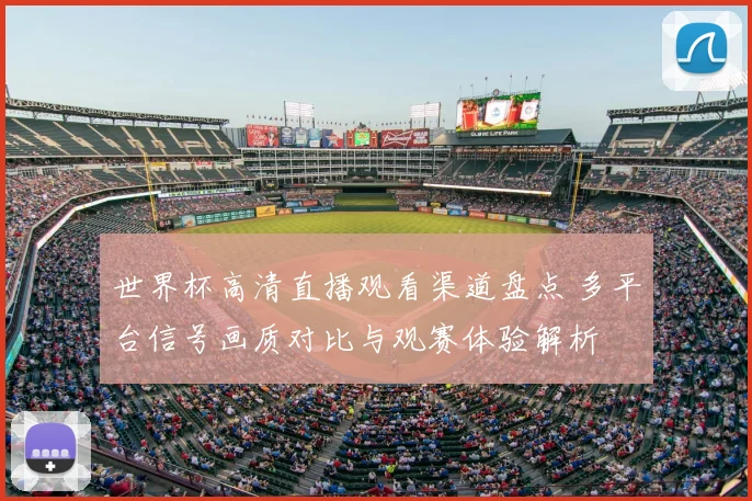 世界杯高清直播观看渠道盘点 多平台信号画质对比与观赛体验解析