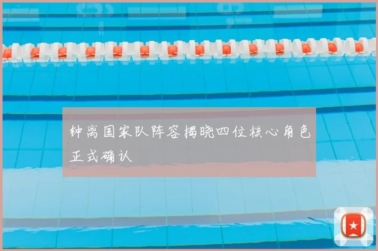 钟离国家队阵容揭晓四位核心角色正式确认