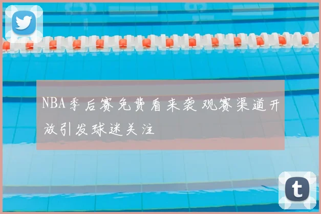 NBA季后赛免费看来袭 观赛渠道开放引发球迷关注