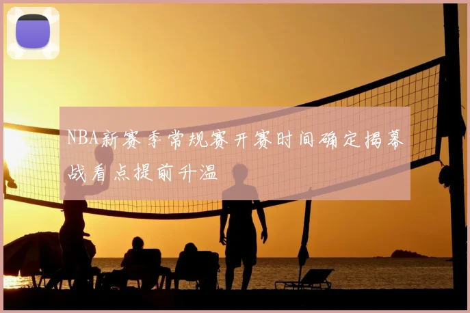 NBA新赛季常规赛开赛时间确定揭幕战看点提前升温
