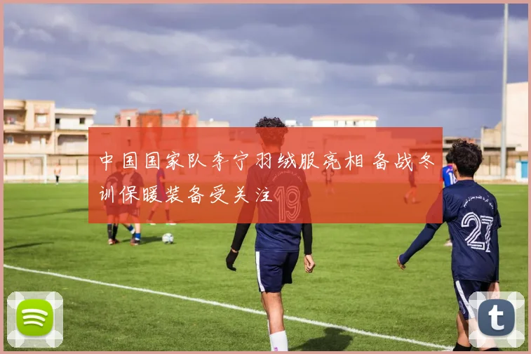 中国国家队李宁羽绒服亮相 备战冬训保暖装备受关注