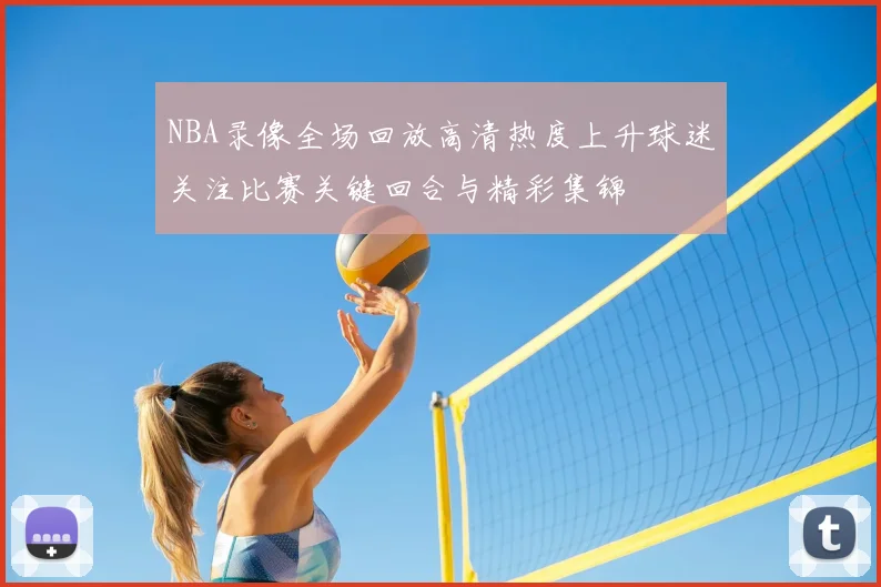 NBA录像全场回放高清热度上升球迷关注比赛关键回合与精彩集锦