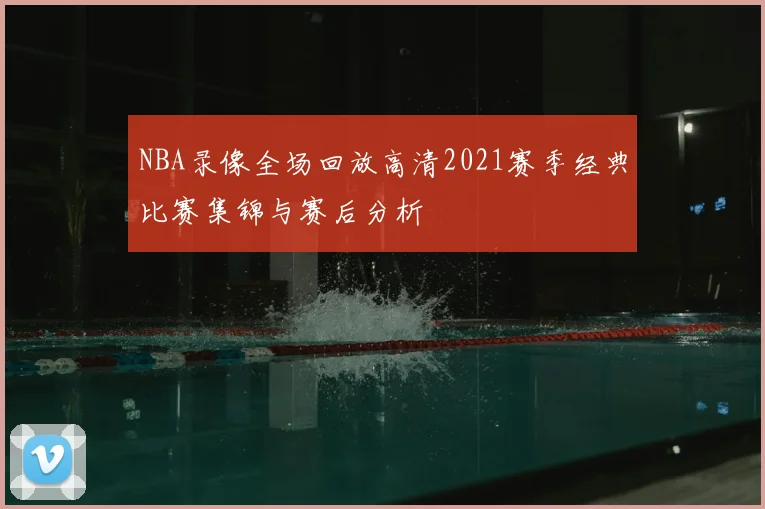 NBA录像全场回放高清2021赛季经典比赛集锦与赛后分析