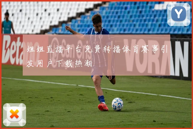 姐姐直播平台免费转播体育赛事引发用户下载热潮