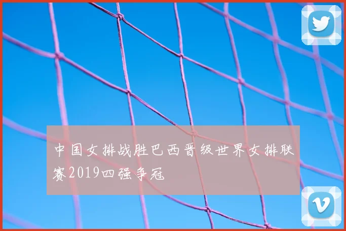 中国女排战胜巴西晋级世界女排联赛2019四强争冠